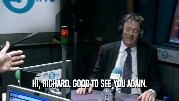 HI, RICHARD. GOOD TO SEE YOU AGAIN.  