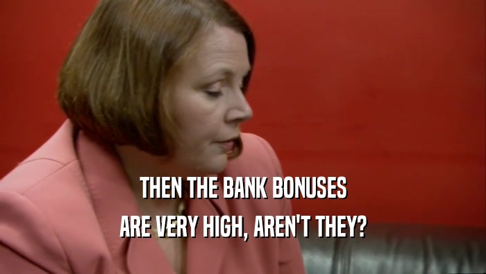 THEN THE BANK BONUSES ARE VERY HIGH, AREN'T THEY? 