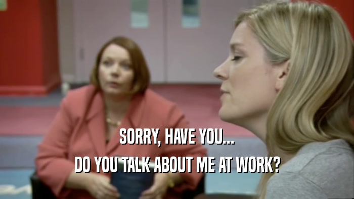 SORRY, HAVE YOU... DO YOU TALK ABOUT ME AT WORK? 