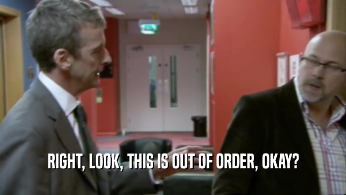 RIGHT, LOOK, THIS IS OUT OF ORDER, OKAY?  
