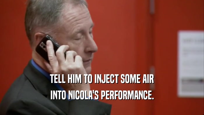 TELL HIM TO INJECT SOME AIR INTO NICOLA'S PERFORMANCE. 