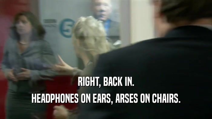 RIGHT, BACK IN. HEADPHONES ON EARS, ARSES ON CHAIRS. 