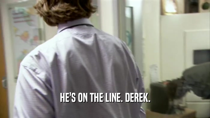 HE'S ON THE LINE. DEREK.  