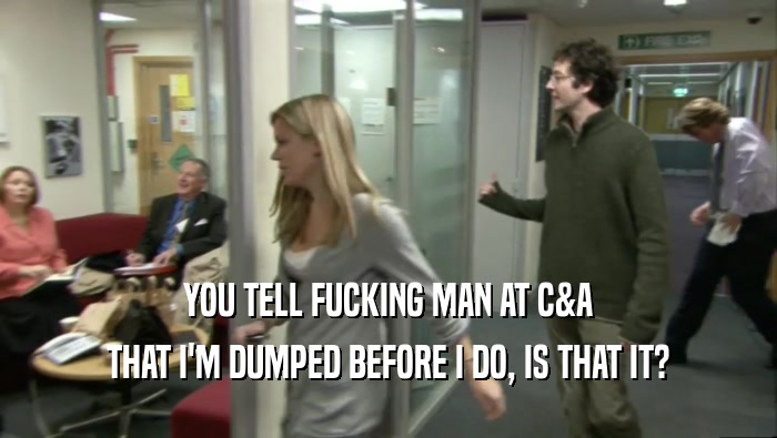 YOU TELL FUCKING MAN AT C&A THAT I'M DUMPED BEFORE I DO, IS THAT IT? 