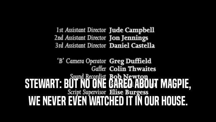 STEWART: BUT NO ONE CARED ABOUT MAGPIE, WE NEVER EVEN WATCHED IT IN OUR HOUSE. 