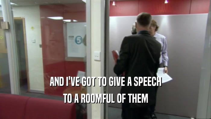 AND I'VE GOT TO GIVE A SPEECH TO A ROOMFUL OF THEM 
