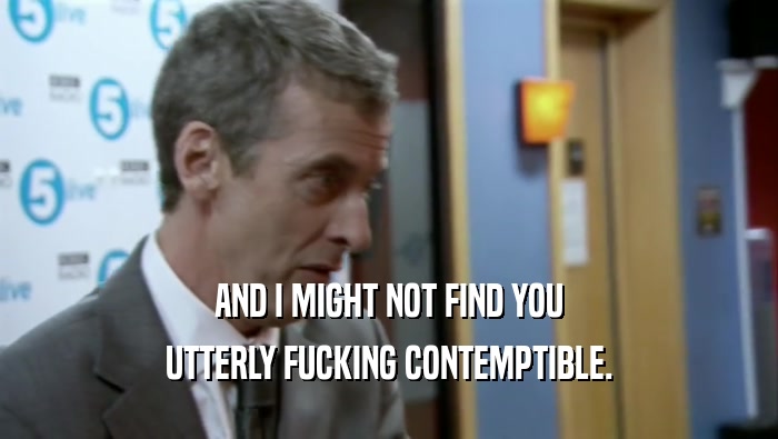 AND I MIGHT NOT FIND YOU UTTERLY FUCKING CONTEMPTIBLE. 