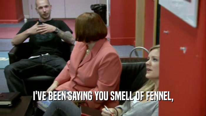I'VE BEEN SAYING YOU SMELL OF FENNEL,  