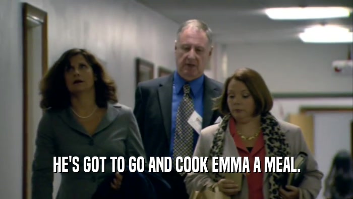 HE'S GOT TO GO AND COOK EMMA A MEAL.  