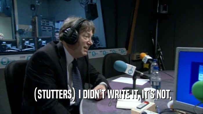 (STUTTERS) I DIDN'T WRITE IT, IT'S NOT,  