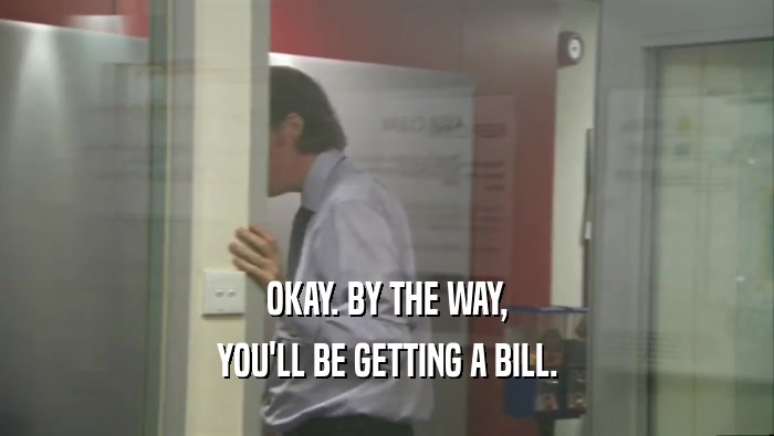 OKAY. BY THE WAY,
 YOU'LL BE GETTING A BILL.
 