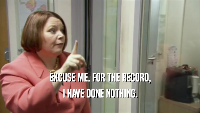 EXCUSE ME. FOR THE RECORD, I HAVE DONE NOTHING. 