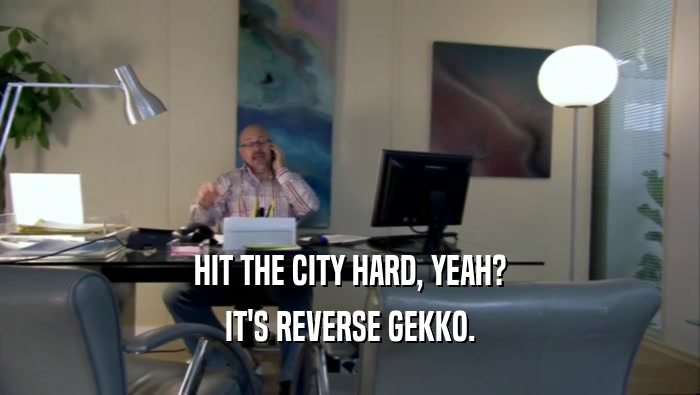 HIT THE CITY HARD, YEAH? IT'S REVERSE GEKKO. 