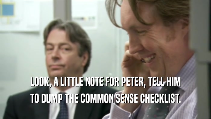 LOOK, A LITTLE NOTE FOR PETER, TELL HIM
 TO DUMP THE COMMON SENSE CHECKLIST.
 