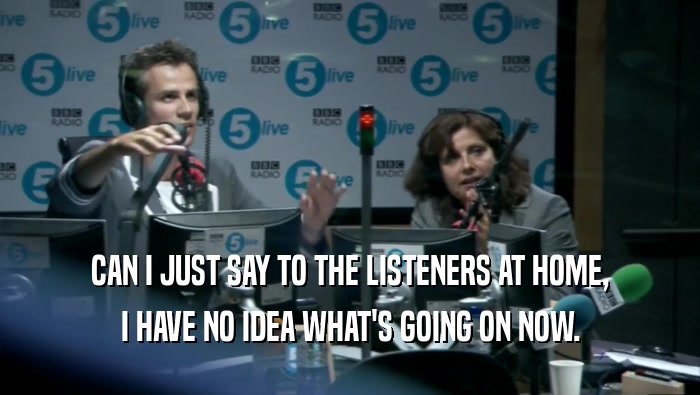 CAN I JUST SAY TO THE LISTENERS AT HOME, I HAVE NO IDEA WHAT'S GOING ON NOW. 