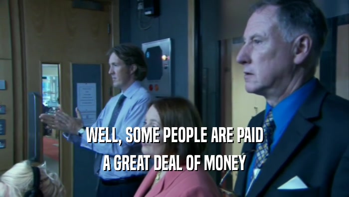 WELL, SOME PEOPLE ARE PAID A GREAT DEAL OF MONEY 