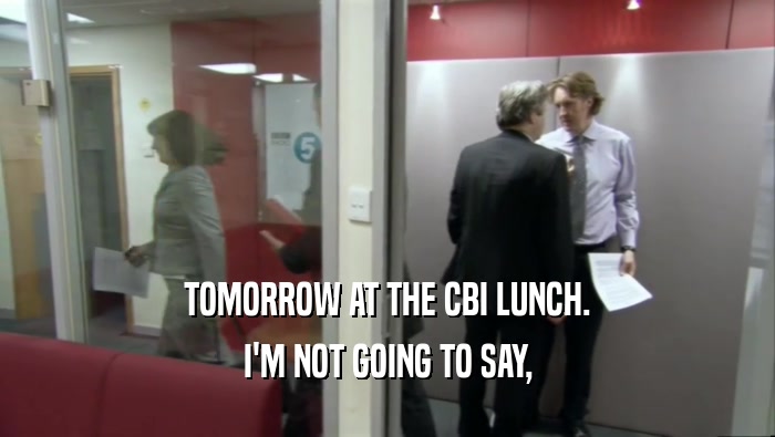 TOMORROW AT THE CBI LUNCH. I'M NOT GOING TO SAY, 