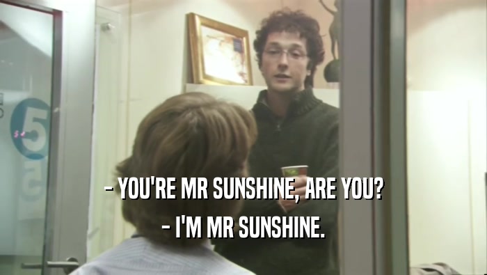 - YOU'RE MR SUNSHINE, ARE YOU? - I'M MR SUNSHINE. 