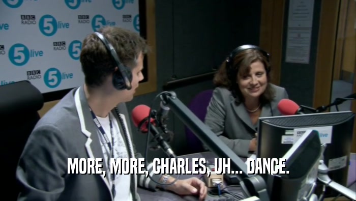 MORE, MORE, CHARLES, UH... DANCE.  