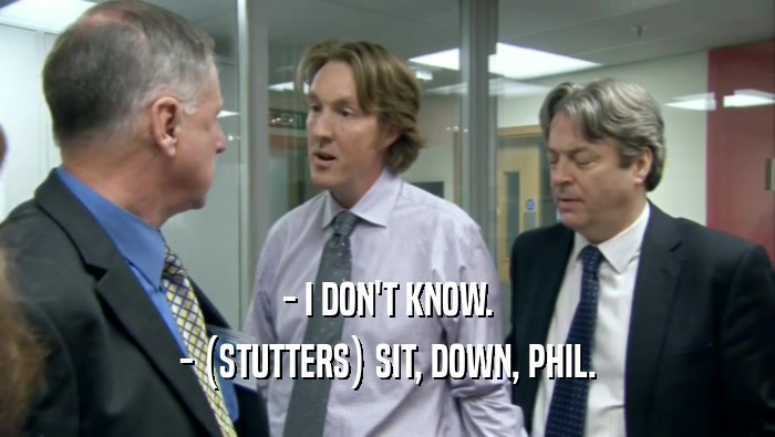 - I DON'T KNOW. - (STUTTERS) SIT, DOWN, PHIL. 