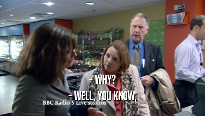 - WHY? - WELL, YOU KNOW, 