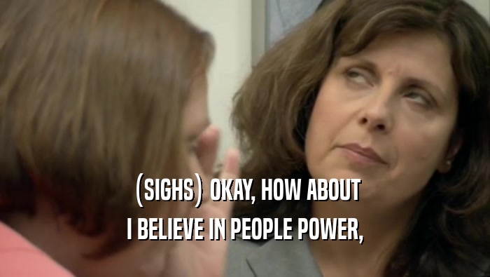 (SIGHS) OKAY, HOW ABOUT I BELIEVE IN PEOPLE POWER, 