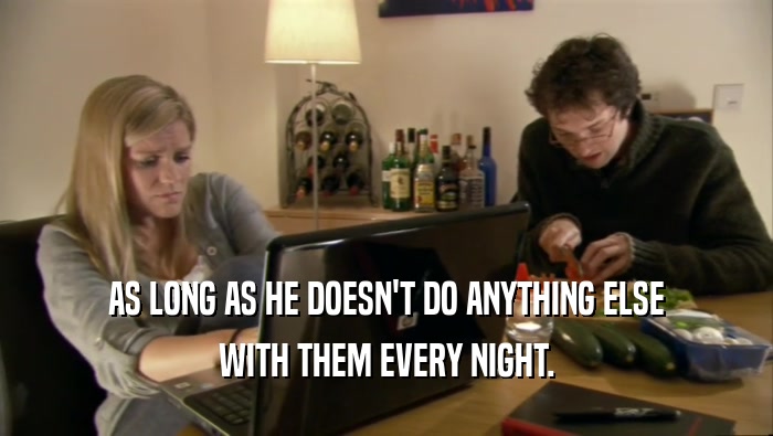 AS LONG AS HE DOESN'T DO ANYTHING ELSE WITH THEM EVERY NIGHT. 