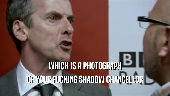 WHICH IS A PHOTOGRAPH OF YOUR FUCKING SHADOW CHANCELLOR 