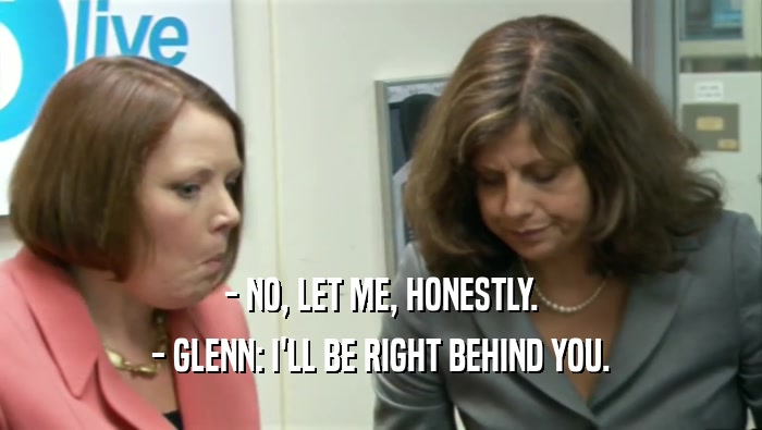 - NO, LET ME, HONESTLY. - GLENN: I'LL BE RIGHT BEHIND YOU. 