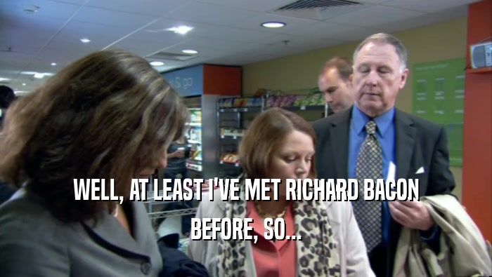 WELL, AT LEAST I'VE MET RICHARD BACON BEFORE, SO... 