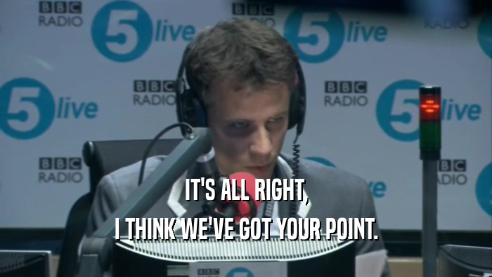 IT'S ALL RIGHT, I THINK WE'VE GOT YOUR POINT. 