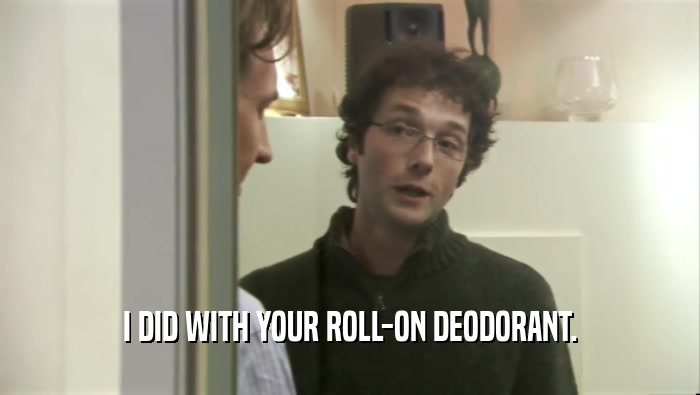 I DID WITH YOUR ROLL-ON DEODORANT.  