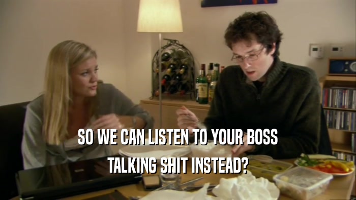 SO WE CAN LISTEN TO YOUR BOSS TALKING SHIT INSTEAD? 
