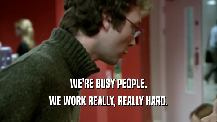 WE'RE BUSY PEOPLE. WE WORK REALLY, REALLY HARD. 
