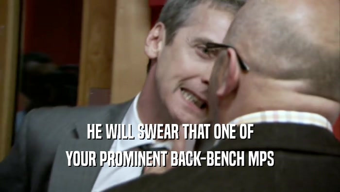HE WILL SWEAR THAT ONE OF YOUR PROMINENT BACK-BENCH MPS 