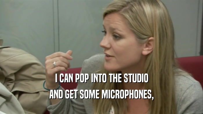 I CAN POP INTO THE STUDIO AND GET SOME MICROPHONES, 