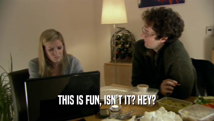 THIS IS FUN, ISN'T IT? HEY?  