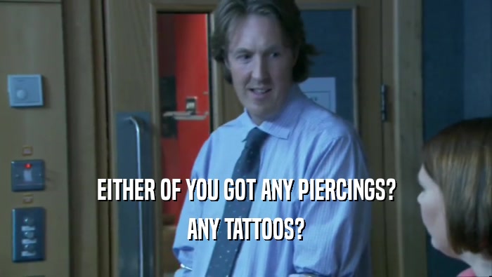 EITHER OF YOU GOT ANY PIERCINGS? ANY TATTOOS? 
