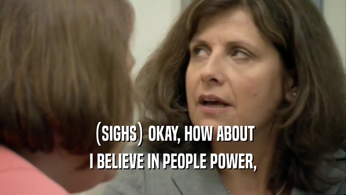 (SIGHS) OKAY, HOW ABOUT I BELIEVE IN PEOPLE POWER, 