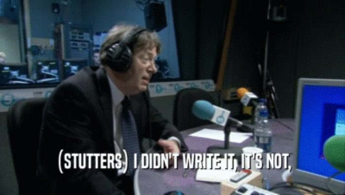 (STUTTERS) I DIDN'T WRITE IT, IT'S NOT,  