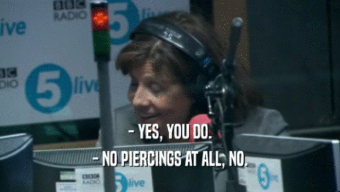 - YES, YOU DO. - NO PIERCINGS AT ALL, NO. 