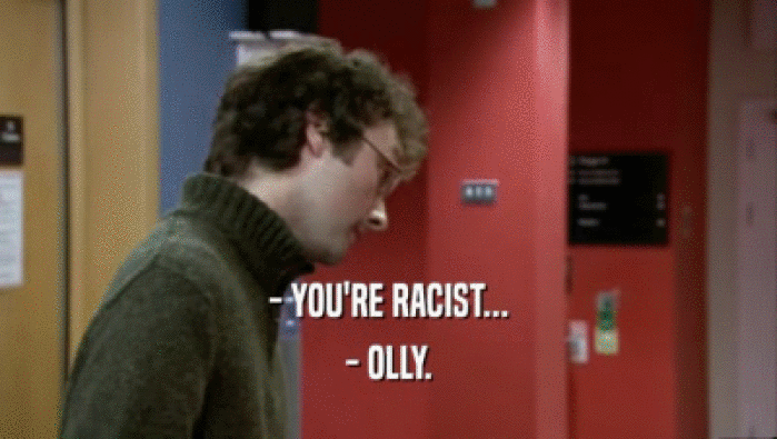 - YOU'RE RACIST... - OLLY. 