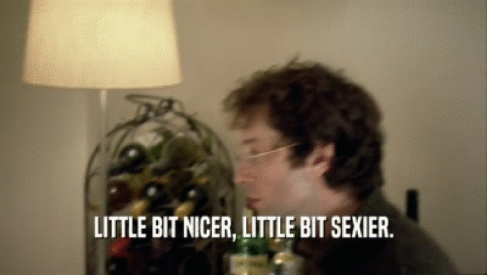 LITTLE BIT NICER, LITTLE BIT SEXIER.  