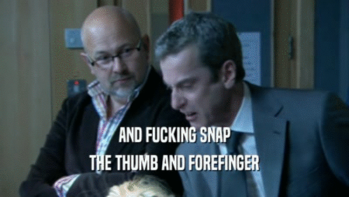AND FUCKING SNAP THE THUMB AND FOREFINGER 