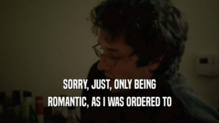 SORRY, JUST, ONLY BEING ROMANTIC, AS I WAS ORDERED TO 