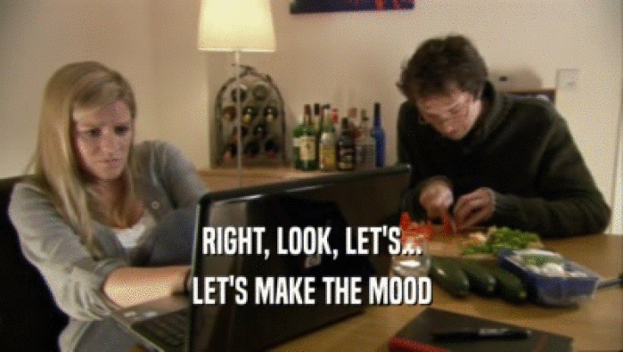 RIGHT, LOOK, LET'S... LET'S MAKE THE MOOD 