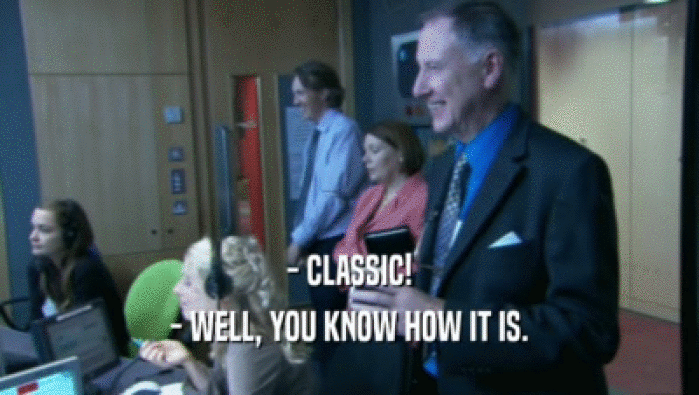 - CLASSIC! - WELL, YOU KNOW HOW IT IS. 