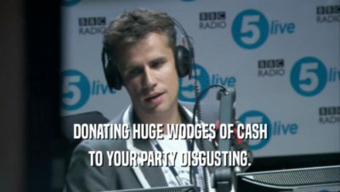 DONATING HUGE WODGES OF CASH
 TO YOUR PARTY DISGUSTING.
 
