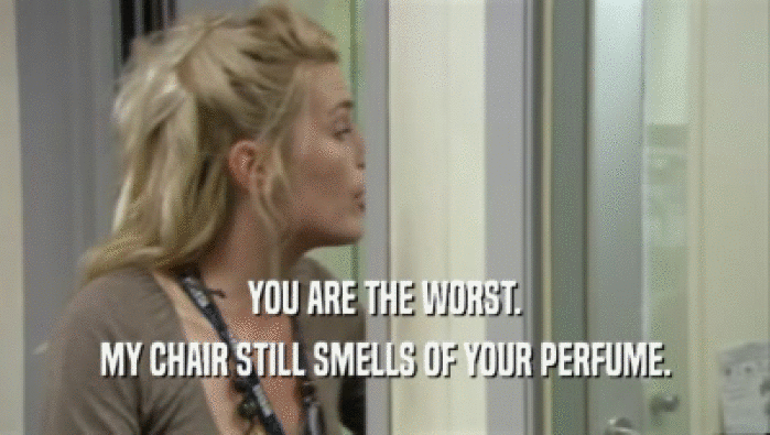 YOU ARE THE WORST. MY CHAIR STILL SMELLS OF YOUR PERFUME. 