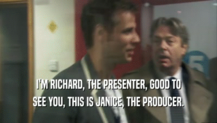 I'M RICHARD, THE PRESENTER, GOOD TO
 SEE YOU, THIS IS JANICE, THE PRODUCER.
 